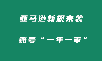 亚马逊新规来袭！账号审核制度全面改革，将“一年一审”