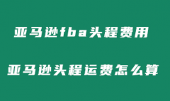 亚马逊fba头程费用怎么计算？亚马逊头程运费怎么算？