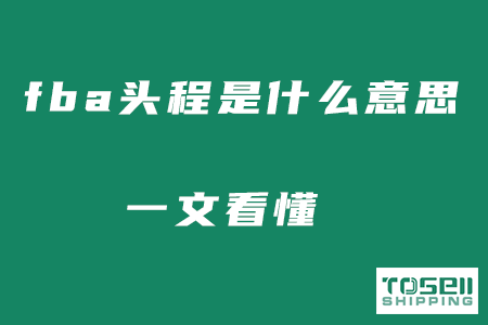 fba头程是什么意思？一文看懂国际物流中头程二程