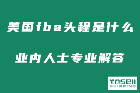 美国FBA头程是什么？业内人士详细解答！