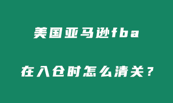 美国亚马逊fba在入仓时怎么清关？